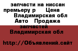 запчасти на ниссан премьеру р11 › Цена ­ 5 000 - Владимирская обл. Авто » Продажа запчастей   . Владимирская обл.